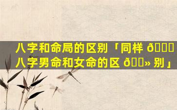 八字和命局的区别「同样 🐛 八字男命和女命的区 🌻 别」